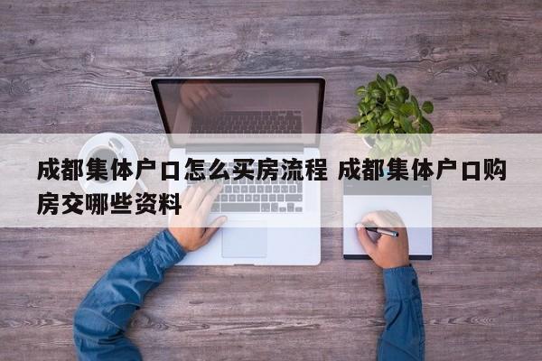 成都集体户口怎么买房流程 成都集体户口购房交哪些资料