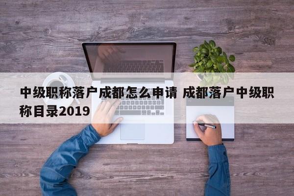 中级职称落户成都怎么申请 成都落户中级职称目录2019